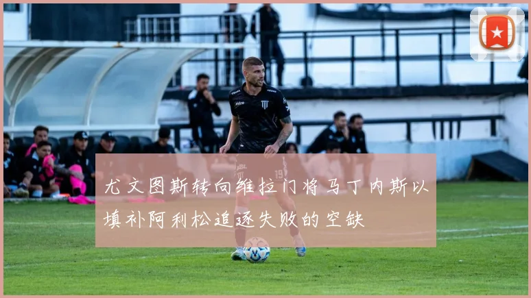 尤文图斯转向维拉门将马丁内斯以填补阿利松追逐失败的空缺