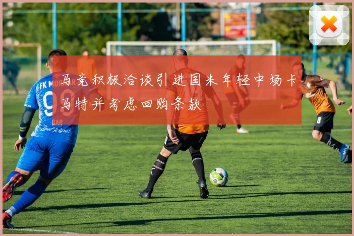 马竞积极洽谈引进国米年轻中场卡马特并考虑回购条款