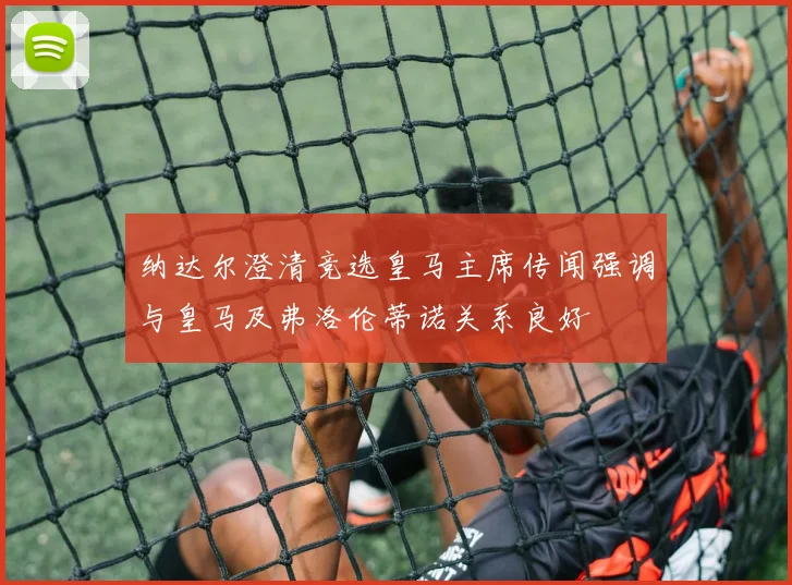 纳达尔澄清竞选皇马主席传闻强调与皇马及弗洛伦蒂诺关系良好