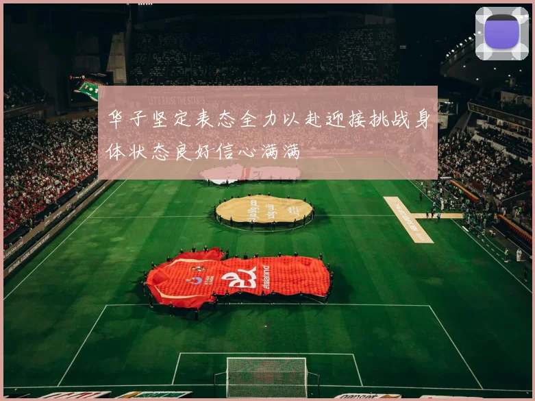 华子坚定表态全力以赴迎接挑战身体状态良好信心满满
