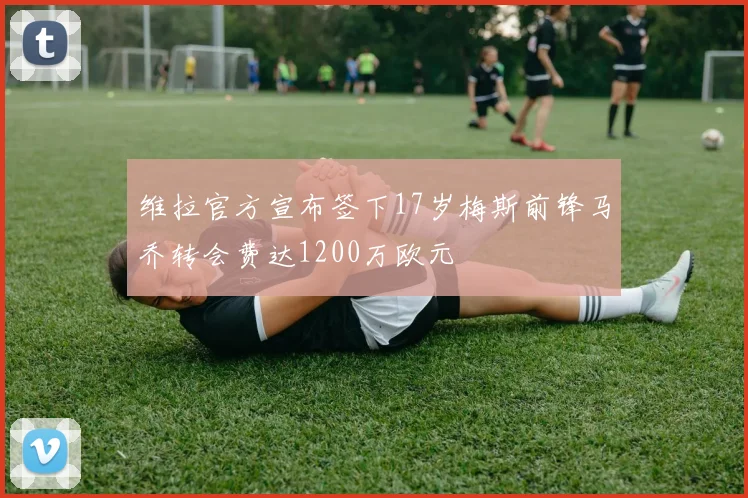 维拉官方宣布签下17岁梅斯前锋马乔转会费达1200万欧元