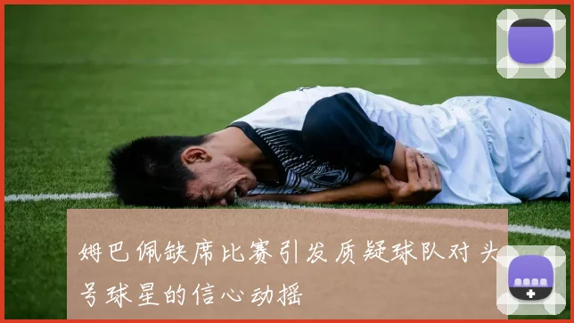 姆巴佩缺席比赛引发质疑球队对头号球星的信心动摇