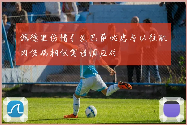 佩德里伤情引发巴萨忧虑与以往肌肉伤病相似需谨慎应对