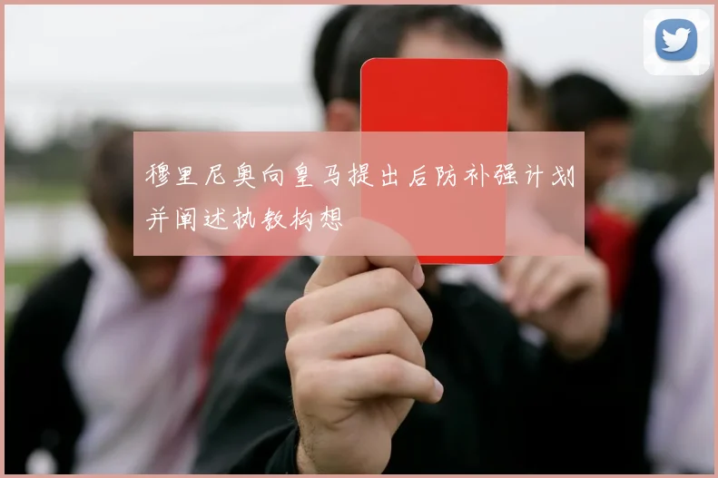 穆里尼奥向皇马提出后防补强计划并阐述执教构想