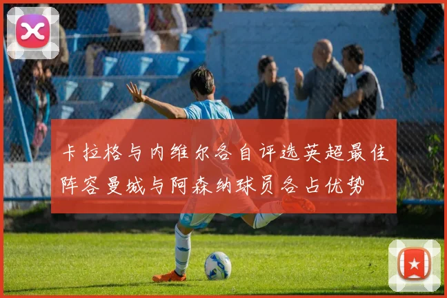 卡拉格与内维尔各自评选英超最佳阵容曼城与阿森纳球员各占优势