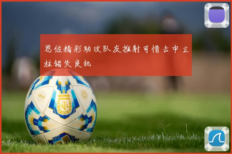 恩佐精彩助攻队友推射可惜击中立柱错失良机