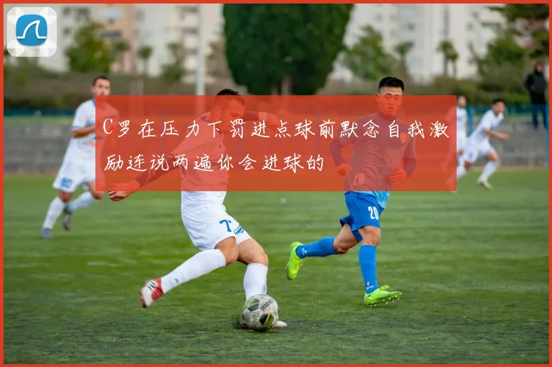 C罗在压力下罚进点球前默念自我激励连说两遍你会进球的