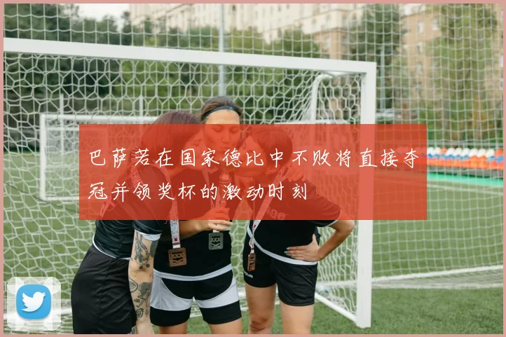 巴萨若在国家德比中不败将直接夺冠并领奖杯的激动时刻