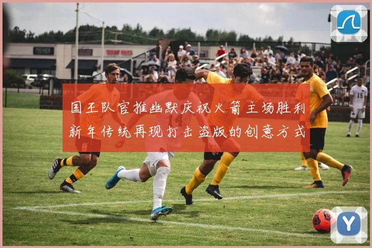 国王队官推幽默庆祝火箭主场胜利新年传统再现打击盗版的创意方式