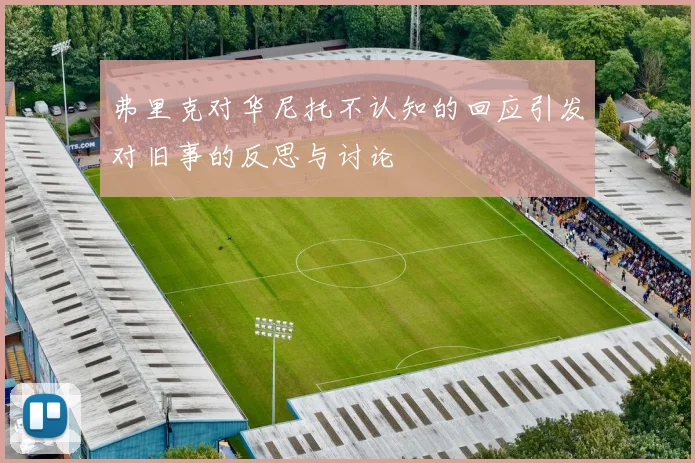 弗里克对华尼托不认知的回应引发对旧事的反思与讨论