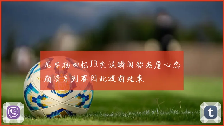 尼克杨回忆JR失误瞬间称老詹心态崩溃系列赛因此提前结束