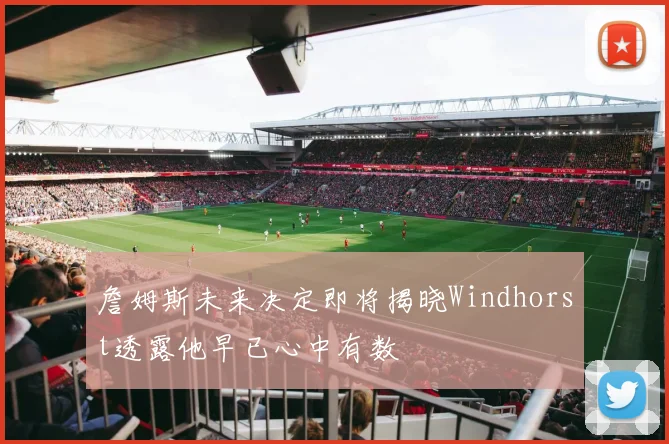 詹姆斯未来决定即将揭晓Windhorst透露他早已心中有数