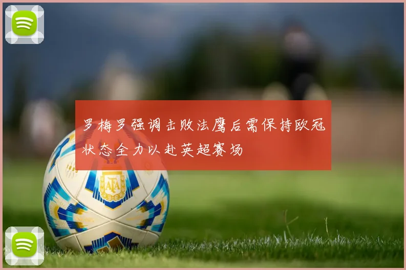 罗梅罗强调击败法鹰后需保持欧冠状态全力以赴英超赛场