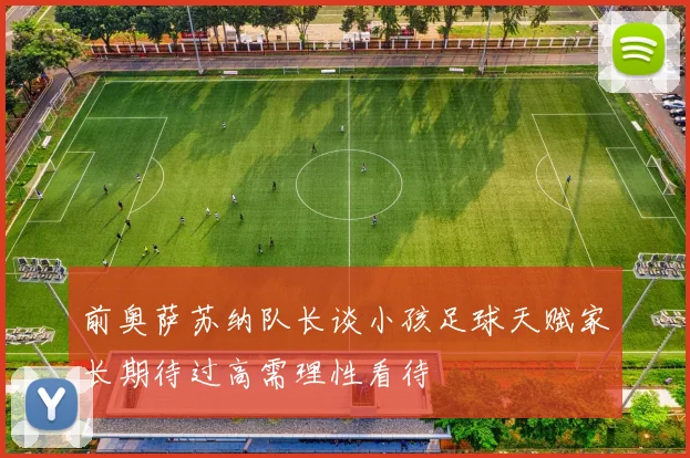 前奥萨苏纳队长谈小孩足球天赋家长期待过高需理性看待