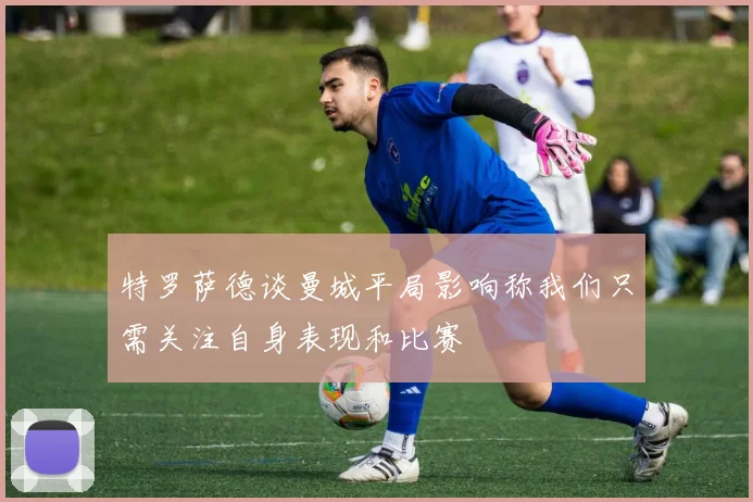 特罗萨德谈曼城平局影响称我们只需关注自身表现和比赛