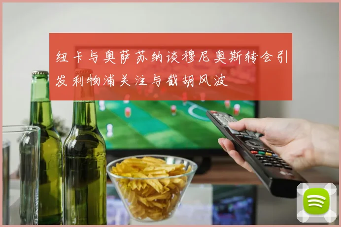 纽卡与奥萨苏纳谈穆尼奥斯转会引发利物浦关注与截胡风波