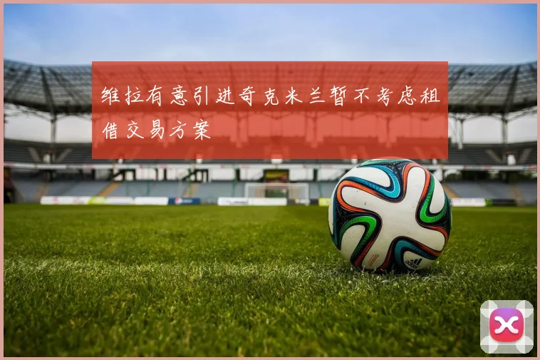 维拉有意引进奇克米兰暂不考虑租借交易方案