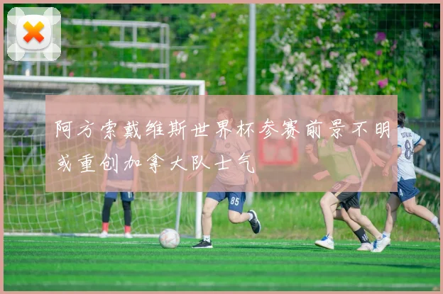 阿方索戴维斯世界杯参赛前景不明或重创加拿大队士气