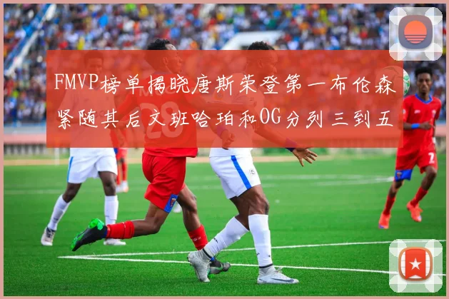 FMVP榜单揭晓唐斯荣登第一布伦森紧随其后文班哈珀和OG分列三到五位