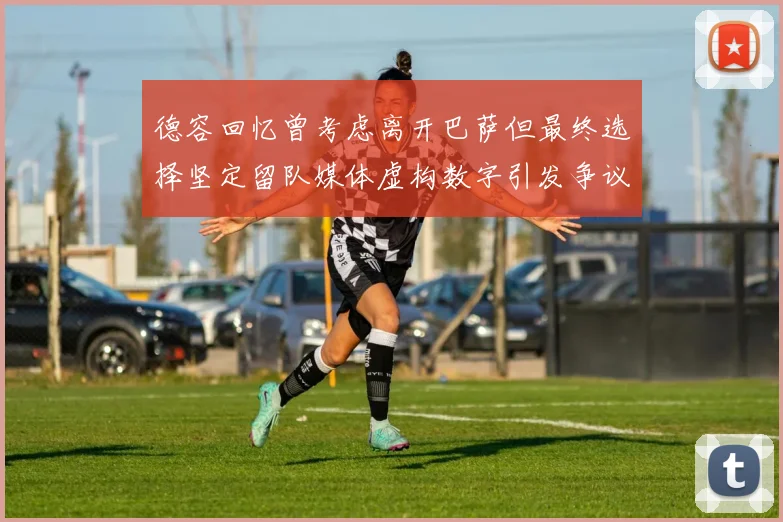 德容回忆曾考虑离开巴萨但最终选择坚定留队媒体虚构数字引发争议