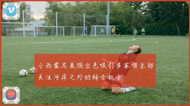 小西蒙尼表现出色吸引多家俱乐部关注河床之外的转会机会