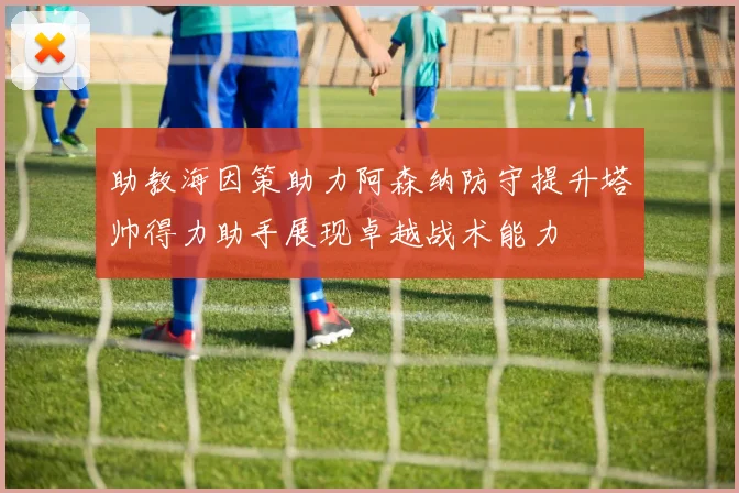 助教海因策助力阿森纳防守提升塔帅得力助手展现卓越战术能力