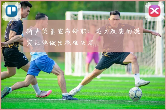 斯卢茨基宣布辞职:无力改变的现实让他做出艰难决定