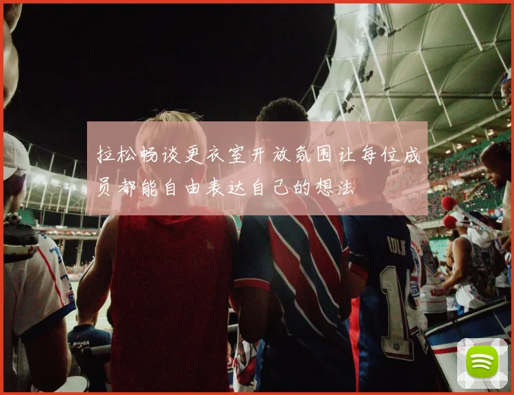 拉松畅谈更衣室开放氛围让每位成员都能自由表达自己的想法