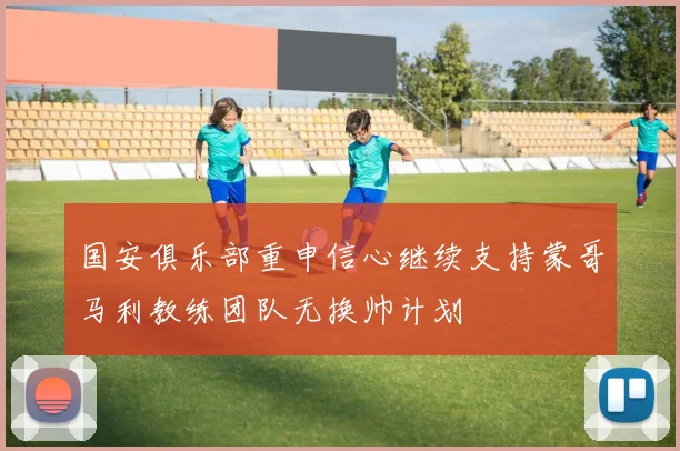 国安俱乐部重申信心继续支持蒙哥马利教练团队无换帅计划