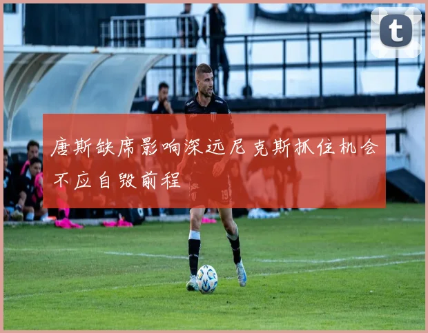 唐斯缺席影响深远尼克斯抓住机会不应自毁前程