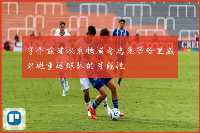 亨乔兹建议利物浦考虑免签哈里威尔逊重返球队的可能性