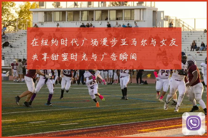 在纽约时代广场漫步亚马尔与女友共享甜蜜时光与广告瞬间